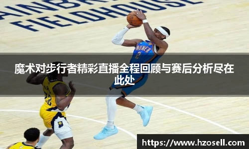 魔术对步行者精彩直播全程回顾与赛后分析尽在此处