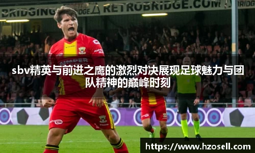 sbv精英与前进之鹰的激烈对决展现足球魅力与团队精神的巅峰时刻